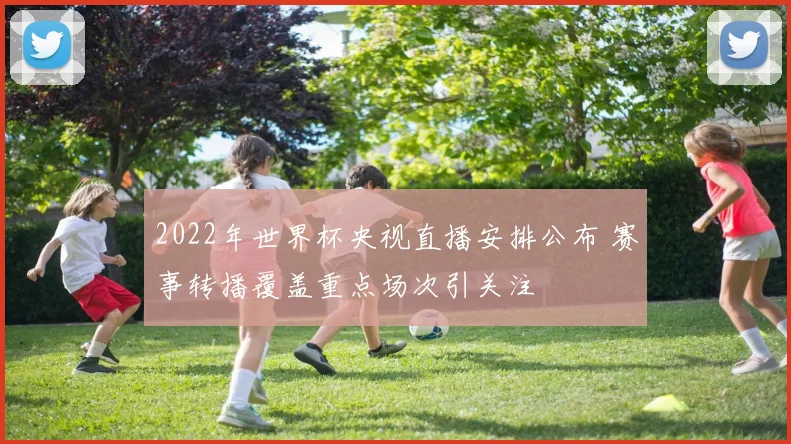 2022年世界杯央视直播安排公布 赛事转播覆盖重点场次引关注