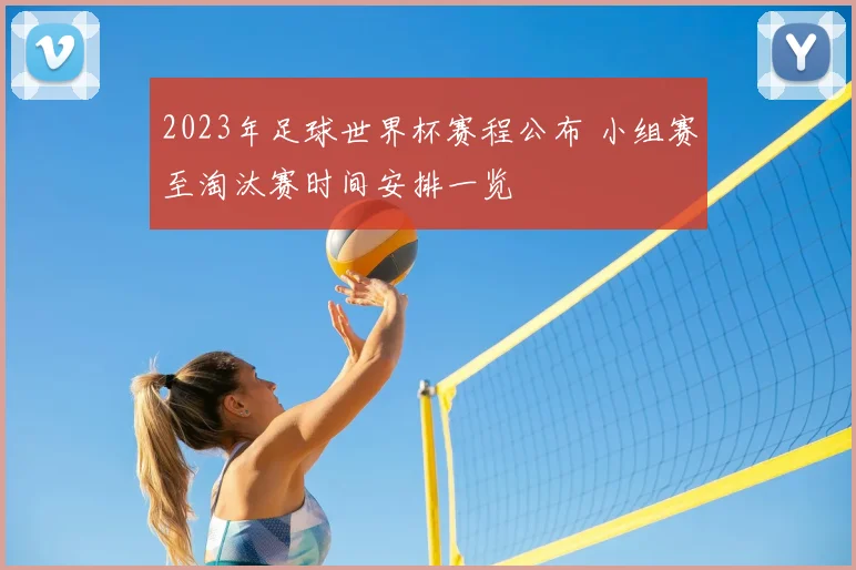 2023年足球世界杯赛程公布 小组赛至淘汰赛时间安排一览