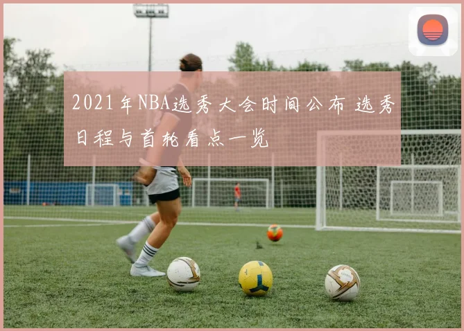 2021年NBA选秀大会时间公布 选秀日程与首轮看点一览