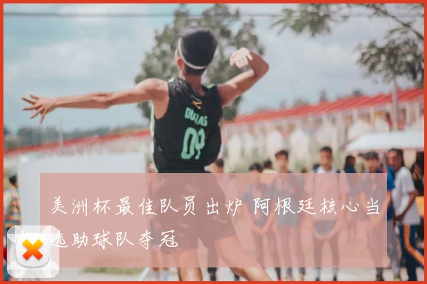 美洲杯最佳队员出炉 阿根廷核心当选助球队夺冠