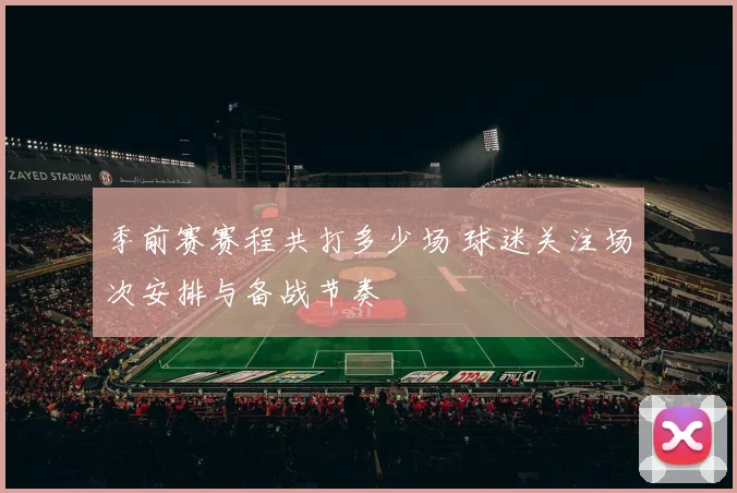 季前赛赛程共打多少场 球迷关注场次安排与备战节奏