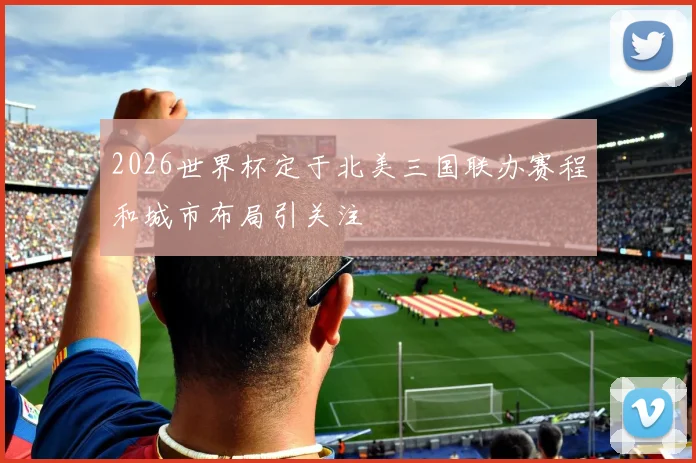 2026世界杯定于北美三国联办赛程和城市布局引关注